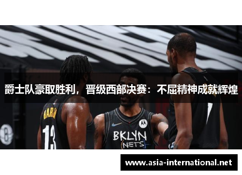 爵士队豪取胜利，晋级西部决赛：不屈精神成就辉煌