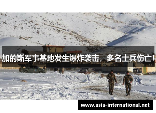 加的斯军事基地发生爆炸袭击，多名士兵伤亡！