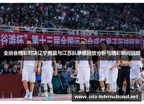 全运会精彩对决辽宁男篮与江苏队录像回放分析与精彩瞬间回顾